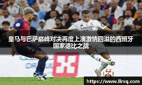 皇马与巴萨巅峰对决再度上演激情四溢的西班牙国家德比之战