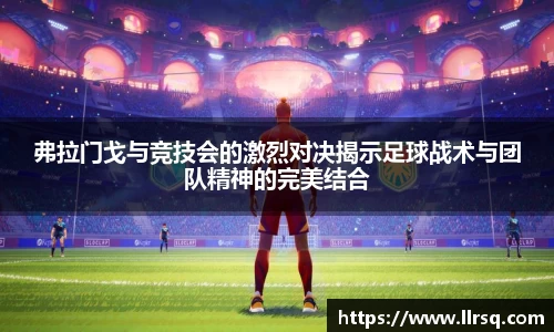 弗拉门戈与竞技会的激烈对决揭示足球战术与团队精神的完美结合