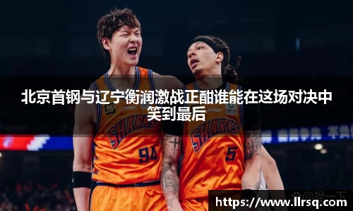 北京首钢与辽宁衡润激战正酣谁能在这场对决中笑到最后