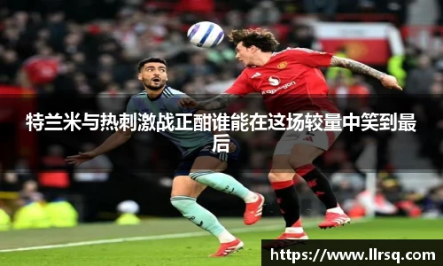 特兰米与热刺激战正酣谁能在这场较量中笑到最后
