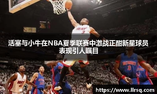活塞与小牛在NBA夏季联赛中激战正酣新星球员表现引人瞩目