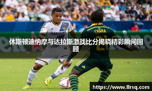 休斯顿迪纳摩与达拉斯激战比分揭晓精彩瞬间回顾