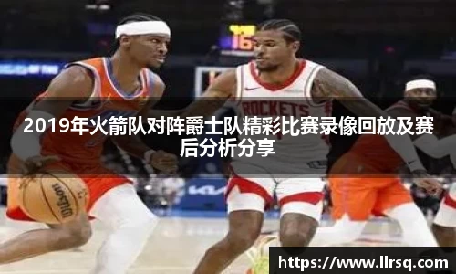 2019年火箭队对阵爵士队精彩比赛录像回放及赛后分析分享