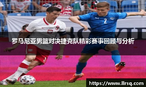 熊猫体育罗马尼亚男篮对决捷克队精彩赛事回顾与分析